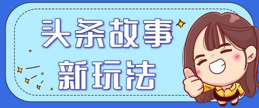 头条故事类新玩法，一天20+，保姆级完全实操教程(附指令)-叮当猫聊项目