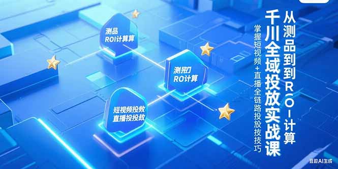千川全域投放实战课，从测品到ROI计算，掌握短视频+直播全链路投放技巧-叮当猫聊项目