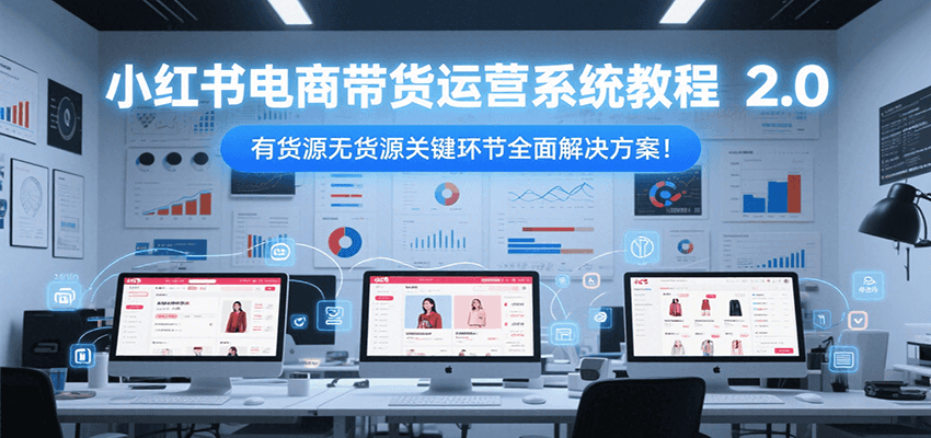 小红书电商带货运营系统教程2.0，有货源无货源关键环节全面解决方案！-叮当猫聊项目