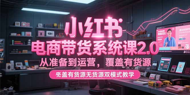 小红书电商带货系统课2.0，从准备到运营，覆盖有货源无货源双模式教学-叮当猫聊项目