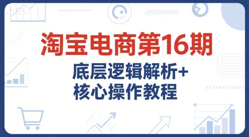 淘宝电商第16期，底层逻辑解析+核心操作教程，运营、推广提升能力的必学课程+配套资料-叮当猫聊项目