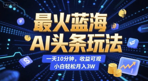 最火蓝海AI头条玩法，一天10分钟，收益可观，小白轻松月入3W【揭秘】-叮当猫聊项目