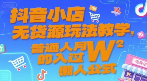 抖音小店无货源玩法教学，普通人月入过W的懒人公式-叮当猫聊项目