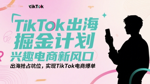 TikTok出海掘金计划，兴趣电商新风口，出海抢占坑位，实现TikTok电商爆单-叮当猫聊项目