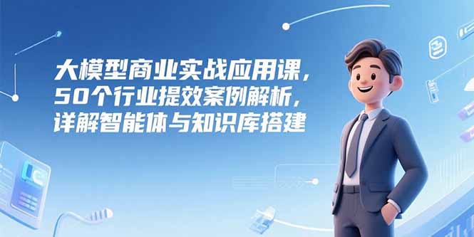 大模型商业实战应用课，50个行业提效案例解析，详解智能体与知识库搭建-叮当猫聊项目