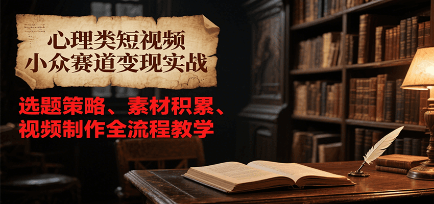 心理类短视频小众赛道变现实战，选题策略、素材积累、视频制作全流程教学-叮当猫聊项目