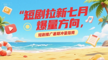 短剧拉新七月爆量方向，短剧推广暑期冲量指南-叮当猫聊项目