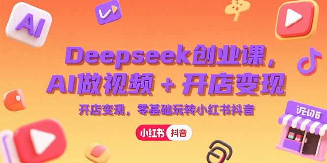 Deepseek创业课，AI做视频+开店变现，零基础玩转小红书抖音-叮当猫聊项目