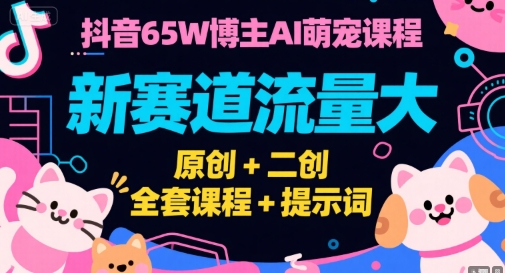 抖音65W博主AI萌宠课程，新赛道流量大，原创+二创，全套课程+提示词-叮当猫聊项目