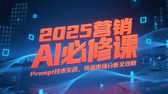 2025营销AI必修课，业务拆解逻辑，Prompt技术实战，竞品市场分析全攻略-叮当猫聊项目