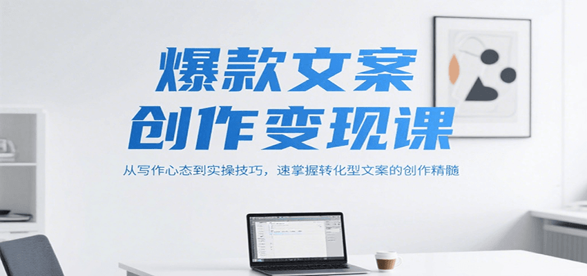 爆款文案创作变现课，从写作心态到实操技巧，速掌握转化型文案的创作精髓-叮当猫聊项目
