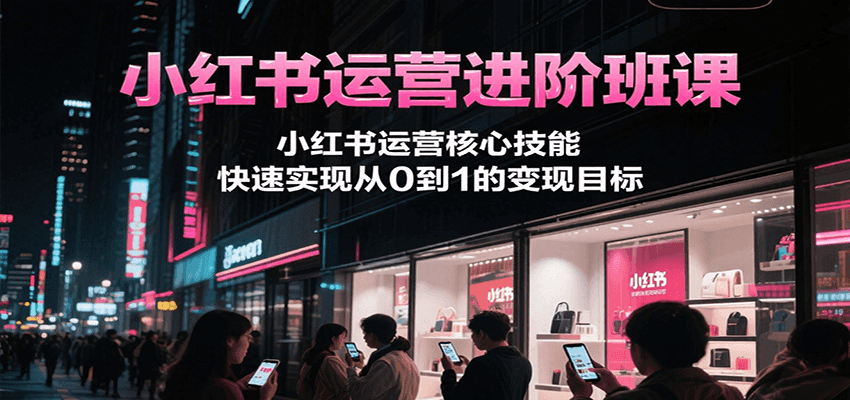小红书运营进阶班课，小红书运营核心技能，快速实现从0到1的变现目标-叮当猫聊项目