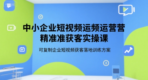 中小企业短视频运营精准获客实操课，可复制企业短视频获客落地训练方案-叮当猫聊项目