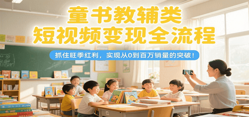童书教辅类短视频变现全流程，抓住旺季红利，实现从0到百万销量的突破！-叮当猫聊项目