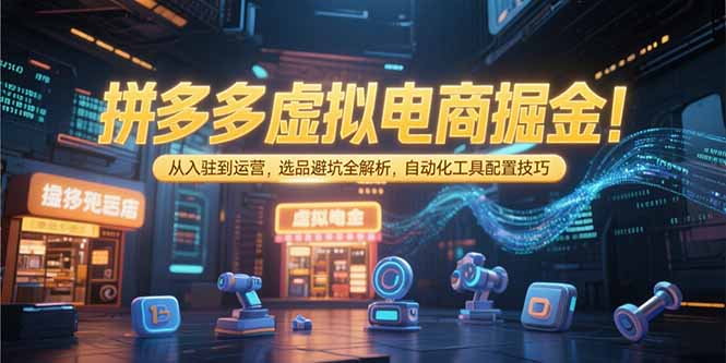 拼多多虚拟电商掘金：从入驻到运营，选品避坑全解析，自动化工具配置技巧-叮当猫聊项目