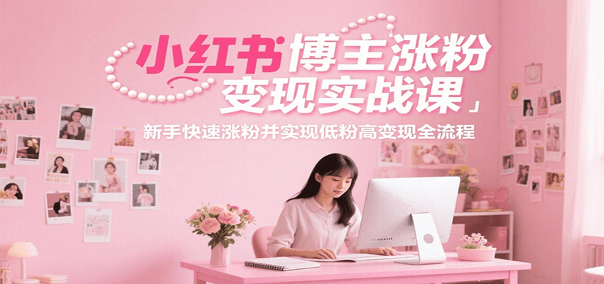 小红书博主涨粉变现实战课，新手快速涨粉并实现低粉高变现全流程-叮当猫聊项目