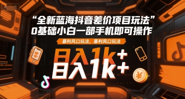 全新蓝海抖音差价项目玩法，0基础小白一部手机即可操作，暴利风口玩法，日入1k+【揭秘】-叮当猫聊项目