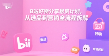 B站好物分享悬赏计划，从选品到营销全流程拆解-叮当猫聊项目
