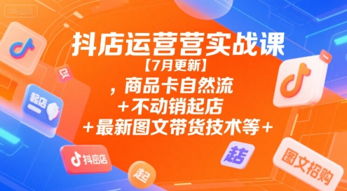 抖店运营实战课【7月更新】,商品卡自然流+不动销起店+最新图文带货技术等-叮当猫聊项目