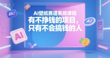 AI壁纸赛道系统课程，有不挣钱的项目，只有不会搞钱的人-叮当猫聊项目