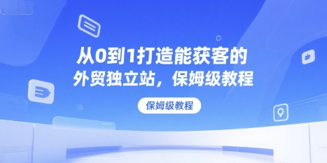 从0到1打造能获客的外贸独立站，保姆级教程-叮当猫聊项目