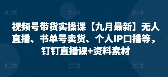 视频号带货实操课【25年7月最新】无人直播、书单号卖货、个人IP口播等，钉钉直播课+资料素材-叮当猫聊项目