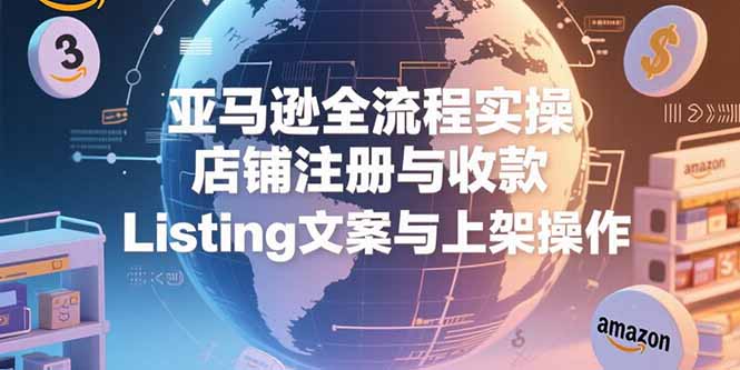 亚马逊全流程实操，店铺注册与收款，Listing文案与上架操作-叮当猫聊项目