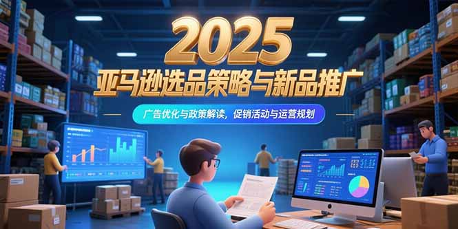2025亚马逊选品策略与新品推广，广告优化与政策解读，促销活动与运营规划-叮当猫聊项目