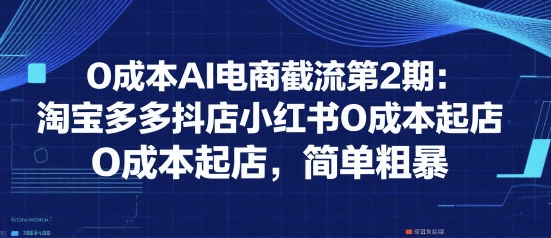 0成本AI电商截流第2期：淘宝多多抖店小红书0成本起店，简单粗暴-叮当猫聊项目