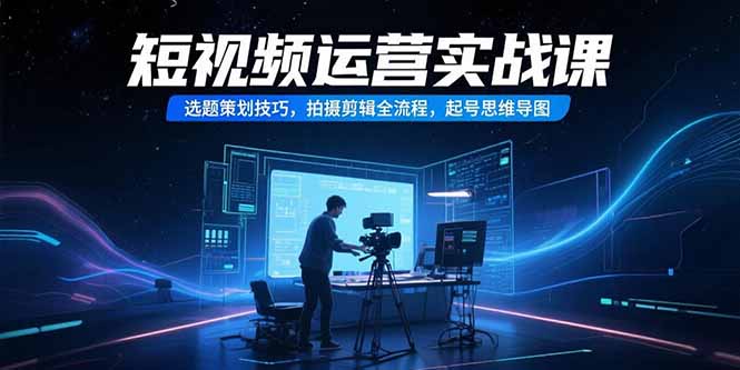 短视频运营实战课，选题策划技巧，拍摄剪辑全流程，起号思维导图-叮当猫聊项目