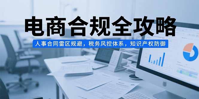 电商合规全攻略，人事合同雷区规避，税务风控体系，知识产权防御-叮当猫聊项目