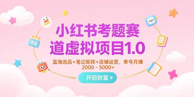 小红书考题赛道虚拟项目1.0，蓝海选品+笔记矩阵+店铺运营，单号月赚5000+-叮当猫聊项目