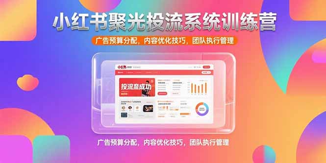小红书聚光投流系统训练营，广告预算分配，内容优化技巧，团队执行管理-叮当猫聊项目