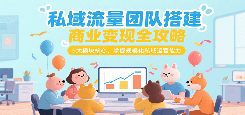 私域流量团队搭建商业变现全攻略，9大模块核心，掌握规模化私域运营能力-叮当猫聊项目